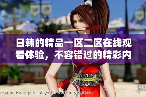 日韩的精品一区二区在线观看体验，不容错过的精彩内容尽在这里。
