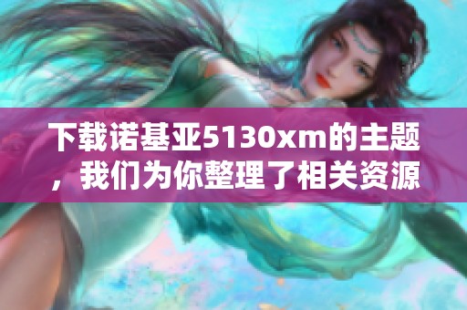 下载诺基亚5130xm的主题，我们为你整理了相关资源和方法