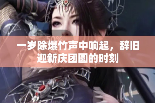 一岁除爆竹声中响起，辞旧迎新庆团圆的时刻