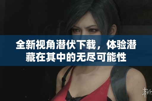 全新视角潜伏下载，体验潜藏在其中的无尽可能性
