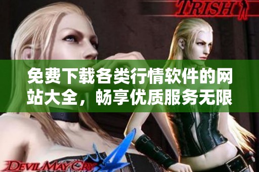免费下载各类行情软件的网站大全，畅享优质服务无限可能