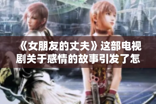 《女朋友的丈夫》这部电视剧关于感情的故事引发了怎样的思考与讨论呢