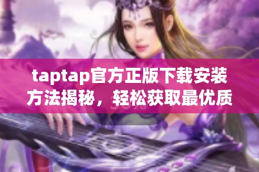 taptap官方正版下载安装方法揭秘，轻松获取最优质的游戏下载体验