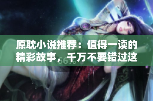 原耽小说推荐：值得一读的精彩故事，千万不要错过这些优秀作品