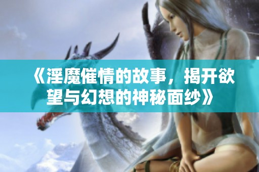 《淫魔催情的故事，揭开欲望与幻想的神秘面纱》