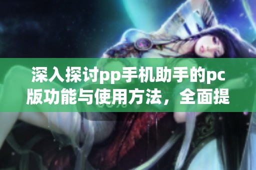 深入探讨pp手机助手的pc版功能与使用方法，全面提升手机管理效率