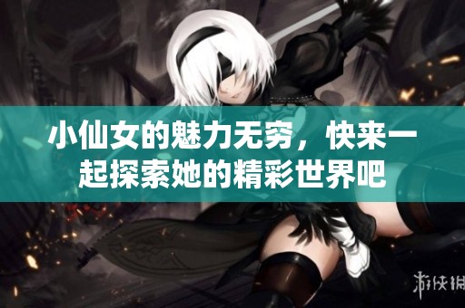 小仙女的魅力无穷，快来一起探索她的精彩世界吧