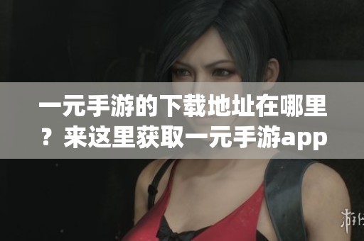 一元手游的下载地址在哪里？来这里获取一元手游app下载的详细信息吧！