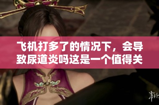 飞机打多了的情况下，会导致尿道炎吗这是一个值得关注的问题