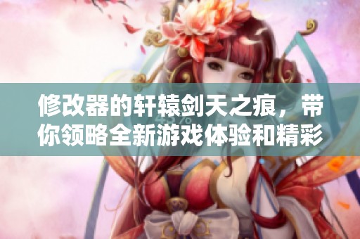 修改器的轩辕剑天之痕，带你领略全新游戏体验和精彩冒险