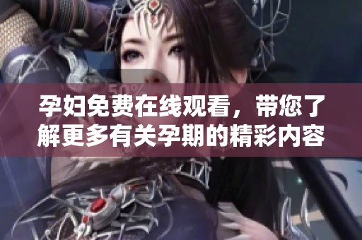孕妇免费在线观看，带您了解更多有关孕期的精彩内容和知识！