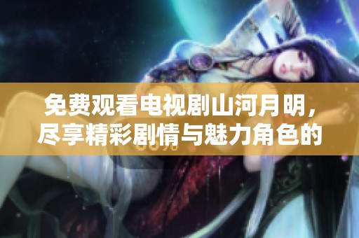 免费观看电视剧山河月明，尽享精彩剧情与魅力角色的魅力