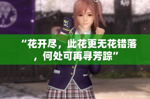 “花开尽，此花更无花错落，何处可再寻芳踪”