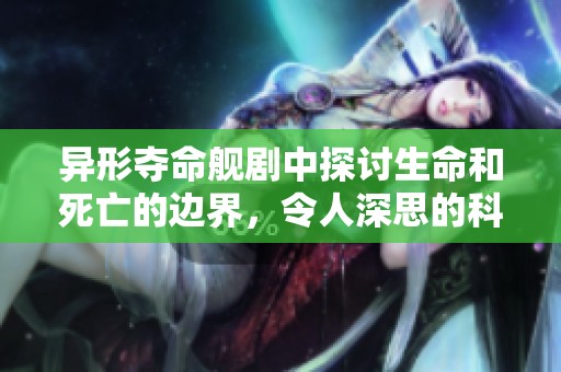 异形夺命舰剧中探讨生命和死亡的边界，令人深思的科幻之旅