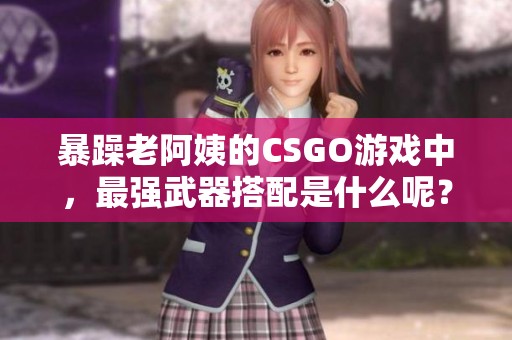 暴躁老阿姨的CSGO游戏中，最强武器搭配是什么呢？