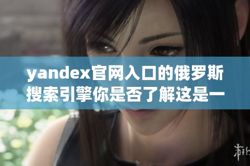 yandex官网入口的俄罗斯搜索引擎你是否了解这是一款非常实用的工具