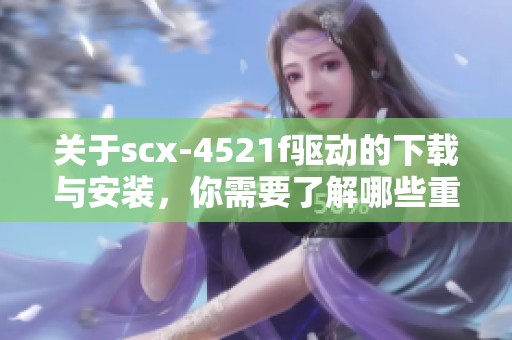 关于scx-4521f驱动的下载与安装，你需要了解哪些重要信息呢