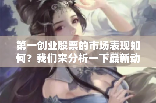第一创业股票的市场表现如何？我们来分析一下最新动态。