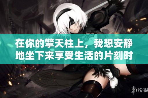 在你的擎天柱上，我想安静地坐下来享受生活的片刻时光