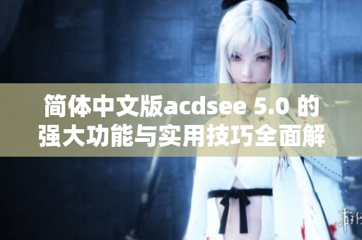 简体中文版acdsee 5.0 的强大功能与实用技巧全面解析与介绍