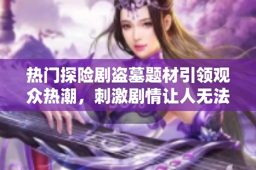 热门探险剧盗墓题材引领观众热潮，刺激剧情让人无法自拔