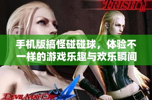 手机版搞怪碰碰球，体验不一样的游戏乐趣与欢乐瞬间