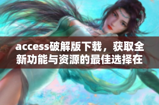 access破解版下载，获取全新功能与资源的最佳选择在这里推荐