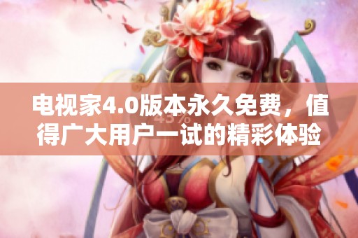 电视家4.0版本永久免费，值得广大用户一试的精彩体验！