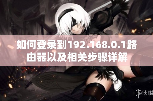 如何登录到192.168.0.1路由器以及相关步骤详解