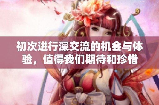 初次进行深交流的机会与体验，值得我们期待和珍惜