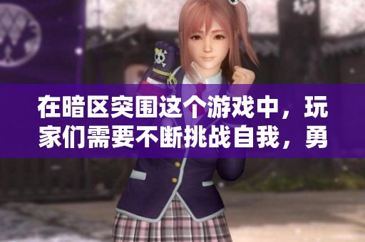 在暗区突围这个游戏中，玩家们需要不断挑战自我，勇敢迎接各种困难与敌人