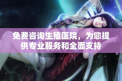 免费咨询生殖医院，为您提供专业服务和全面支持
