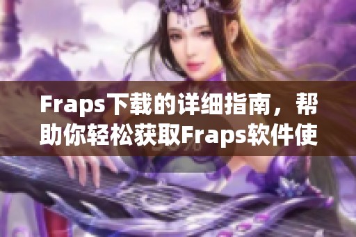 Fraps下载的详细指南，帮助你轻松获取Fraps软件使用教程