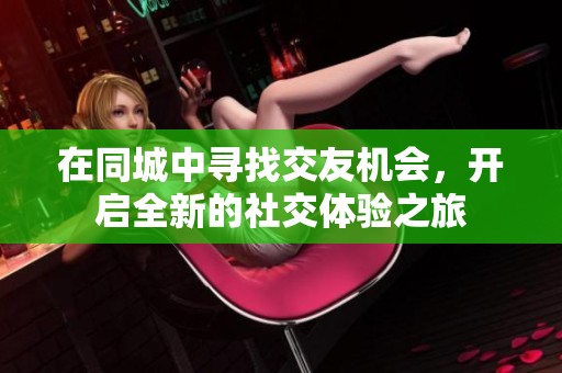 在同城中寻找交友机会，开启全新的社交体验之旅