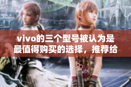 vivo的三个型号被认为是最值得购买的选择，推荐给大家的理由是什么呢