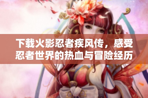 下载火影忍者疾风传，感受忍者世界的热血与冒险经历
