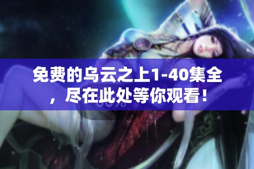 免费的乌云之上1-40集全，尽在此处等你观看！