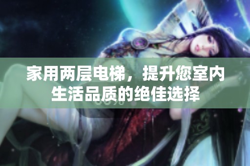 家用两层电梯，提升您室内生活品质的绝佳选择