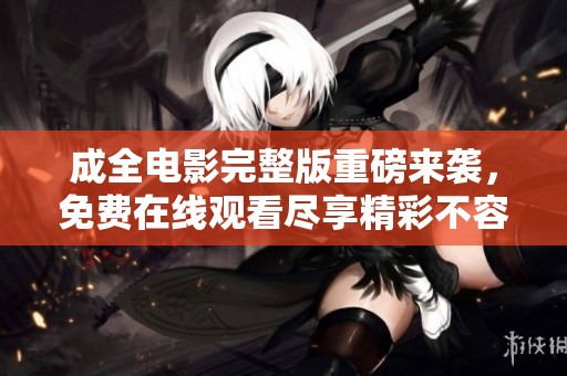 成全电影完整版重磅来袭，免费在线观看尽享精彩不容错过