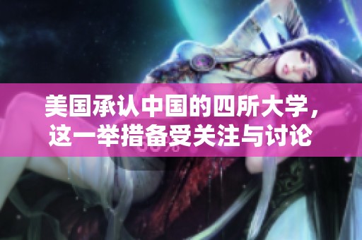 美国承认中国的四所大学，这一举措备受关注与讨论
