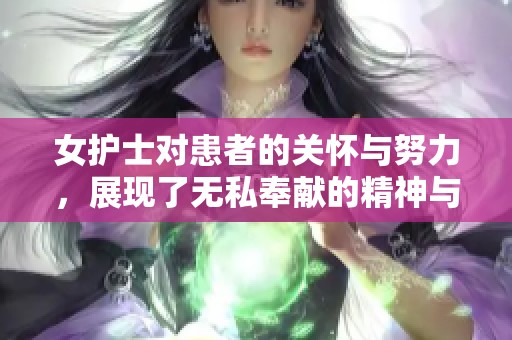 女护士对患者的关怀与努力，展现了无私奉献的精神与专业能力