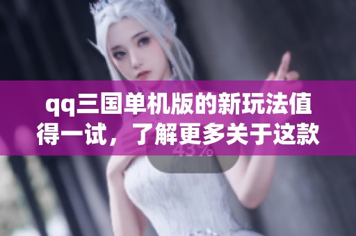 qq三国单机版的新玩法值得一试，了解更多关于这款游戏的精彩内容