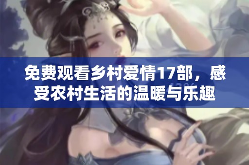 免费观看乡村爱情17部，感受农村生活的温暖与乐趣