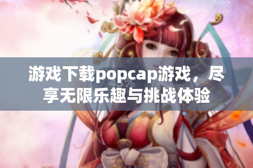 游戏下载popcap游戏，尽享无限乐趣与挑战体验
