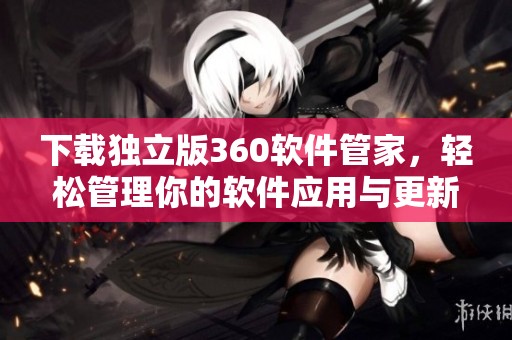 下载独立版360软件管家，轻松管理你的软件应用与更新体验
