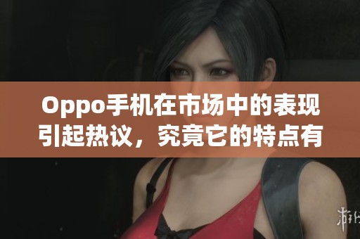 Oppo手机在市场中的表现引起热议，究竟它的特点有哪些呢