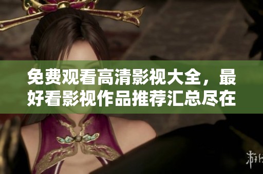 免费观看高清影视大全，最好看影视作品推荐汇总尽在此处