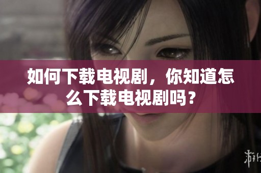 如何下载电视剧，你知道怎么下载电视剧吗？