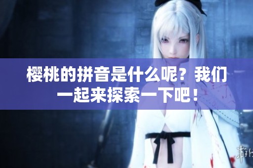 樱桃的拼音是什么呢？我们一起来探索一下吧！