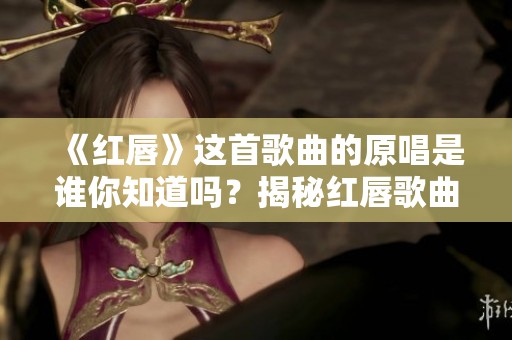 《红唇》这首歌曲的原唱是谁你知道吗？揭秘红唇歌曲背后的故事